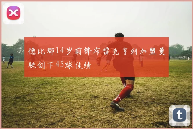 德比郡14岁前锋布雷克亨利加盟曼联创下45球佳绩