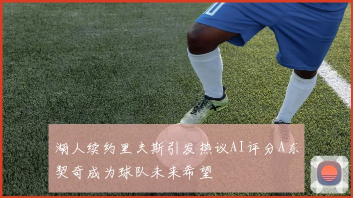 湖人续约里夫斯引发热议AI评分A东契奇成为球队未来希望