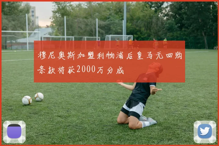 穆尼奥斯加盟利物浦后皇马无回购条款将获2000万分成
