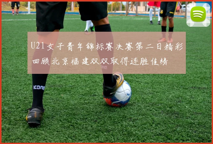 U21女子青年锦标赛决赛第二日精彩回顾北京福建双双取得连胜佳绩