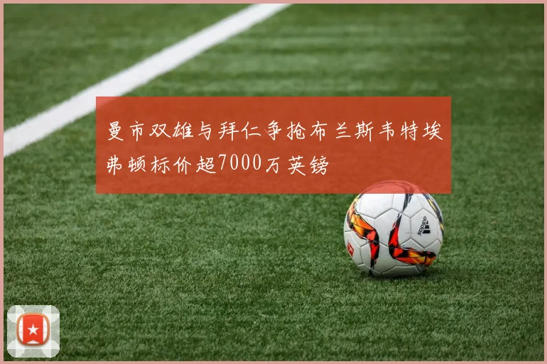 曼市双雄与拜仁争抢布兰斯韦特埃弗顿标价超7000万英镑