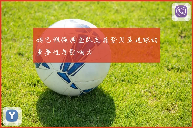 姆巴佩强调全队支持登贝莱进球的重要性与影响力