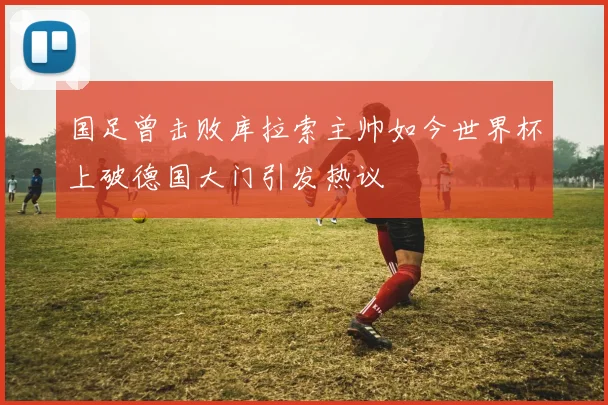 国足曾击败库拉索主帅如今世界杯上破德国大门引发热议