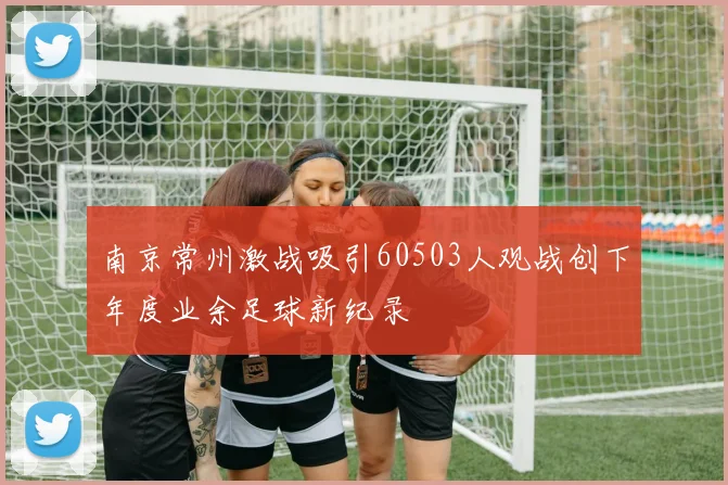南京常州激战吸引60503人观战创下年度业余足球新纪录