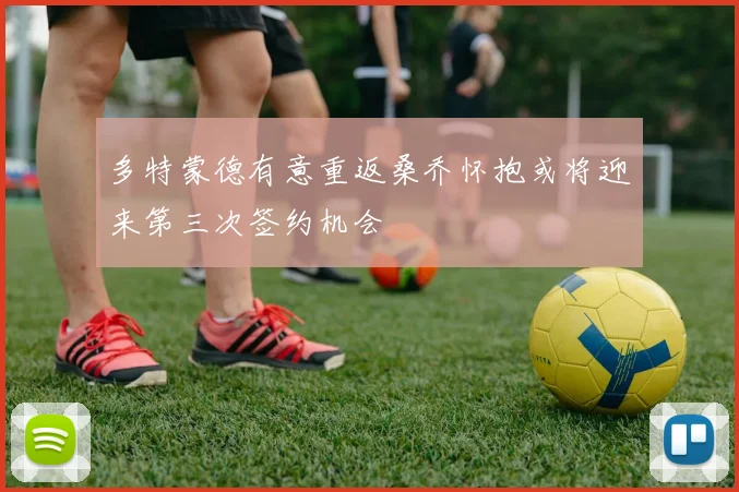 多特蒙德有意重返桑乔怀抱或将迎来第三次签约机会