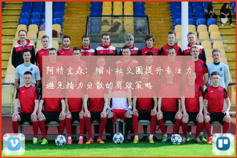 阿特金森：缩小社交圈提升专注力避免精力分散的有效策略