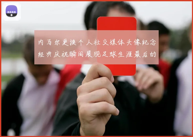 内马尔更换个人社交媒体头像纪念经典庆祝瞬间展现足球生涯最后的辉煌时刻