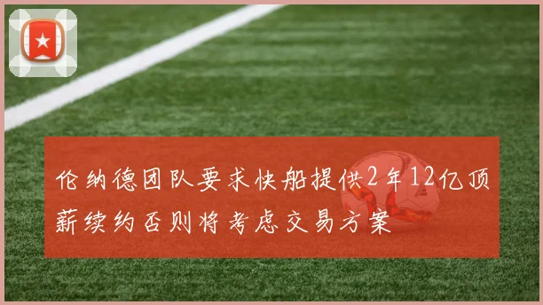 伦纳德团队要求快船提供2年12亿顶薪续约否则将考虑交易方案