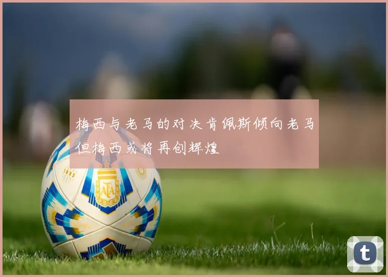 梅西与老马的对决肯佩斯倾向老马但梅西或将再创辉煌
