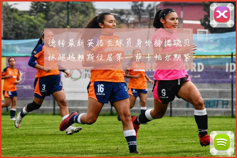 德转最新英格兰球员身价榜揭晓贝林超越赖斯位居第一萨卡帕尔默紧随其后