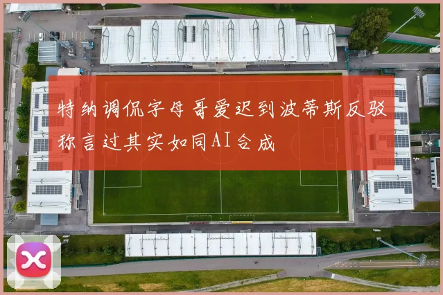 特纳调侃字母哥爱迟到波蒂斯反驳称言过其实如同AI合成