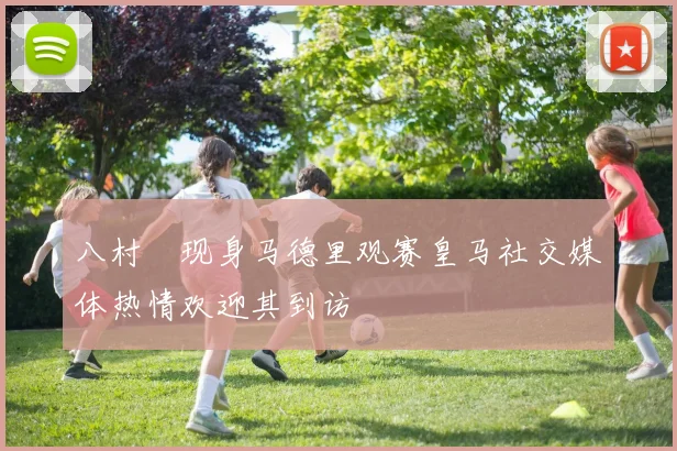 八村塁现身马德里观赛皇马社交媒体热情欢迎其到访