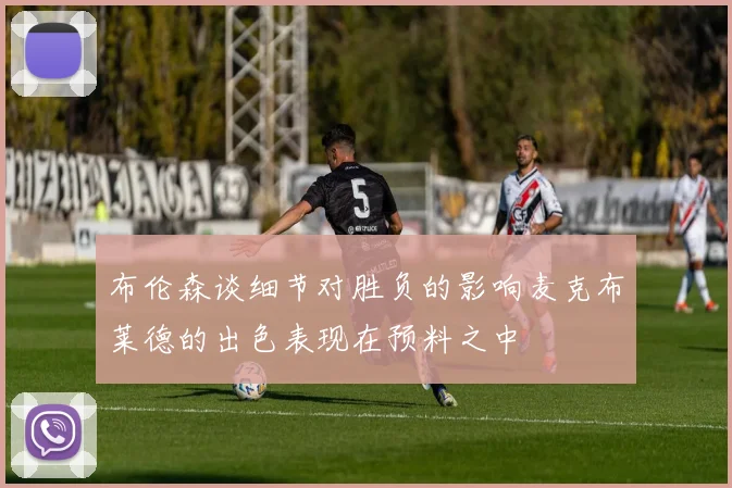 布伦森谈细节对胜负的影响麦克布莱德的出色表现在预料之中